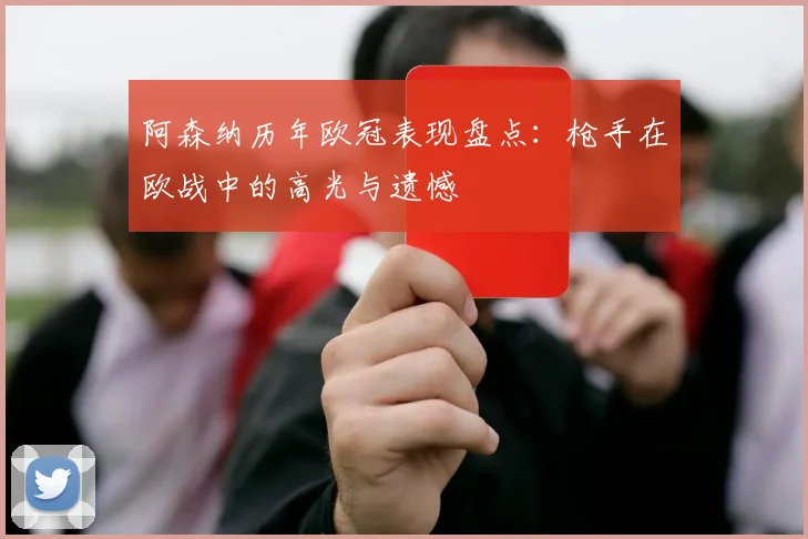 阿森纳历年欧冠表现盘点:枪手在欧战中的高光与遗憾