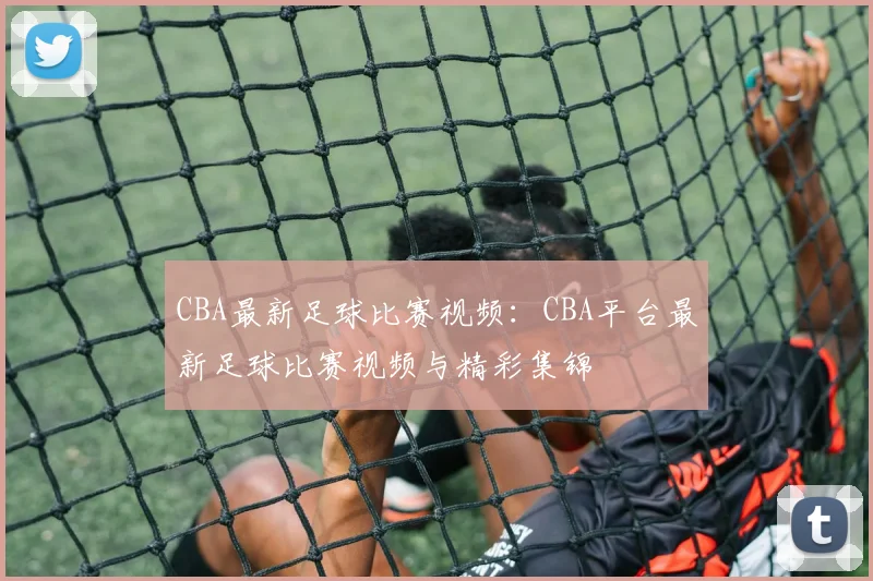 CBA最新足球比赛视频：CBA平台最新足球比赛视频与精彩集锦