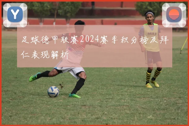 足球德甲联赛2024赛季积分榜及拜仁表现解析
