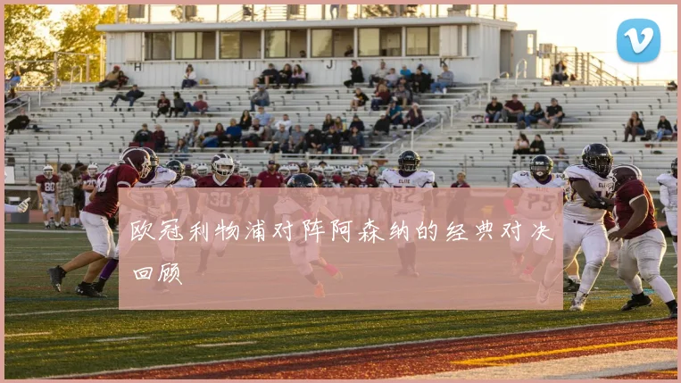 欧冠利物浦对阵阿森纳的经典对决回顾