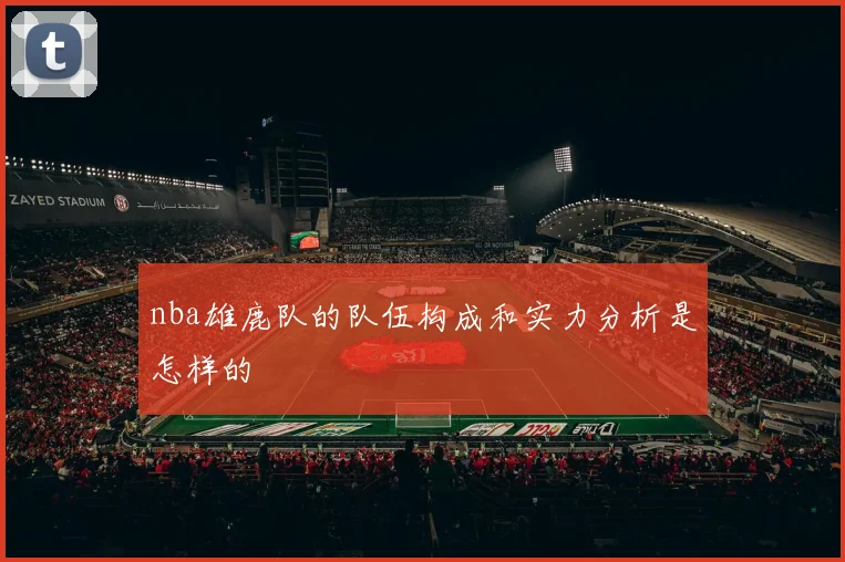 nba雄鹿队的队伍构成和实力分析是怎样的