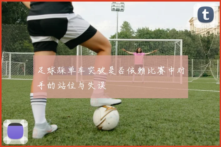 足球踩单车突破是否依赖比赛中对手的站位与失误
