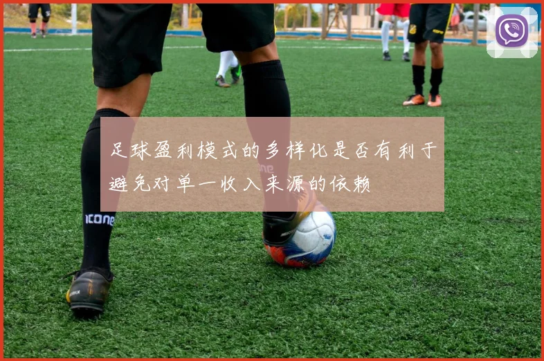 足球盈利模式的多样化是否有利于避免对单一收入来源的依赖
