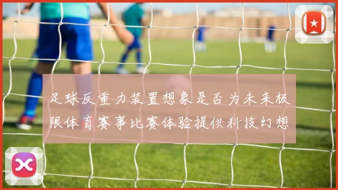 足球反重力装置想象是否为未来极限体育赛事比赛体验提供科技幻想