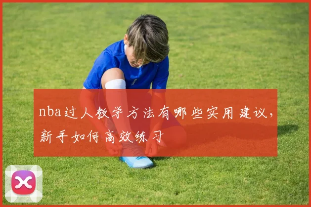 nba过人教学方法有哪些实用建议，新手如何高效练习