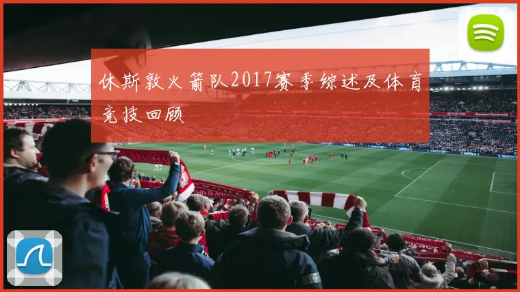 休斯敦火箭队2017赛季综述及体育竞技回顾